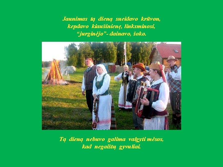 Jaunimas tą dieną sueidavo krūvon, kepdavo kiaušinienę, linksminosi, “jurginėjo”- dainavo, šoko. Tą dieną nebuvo