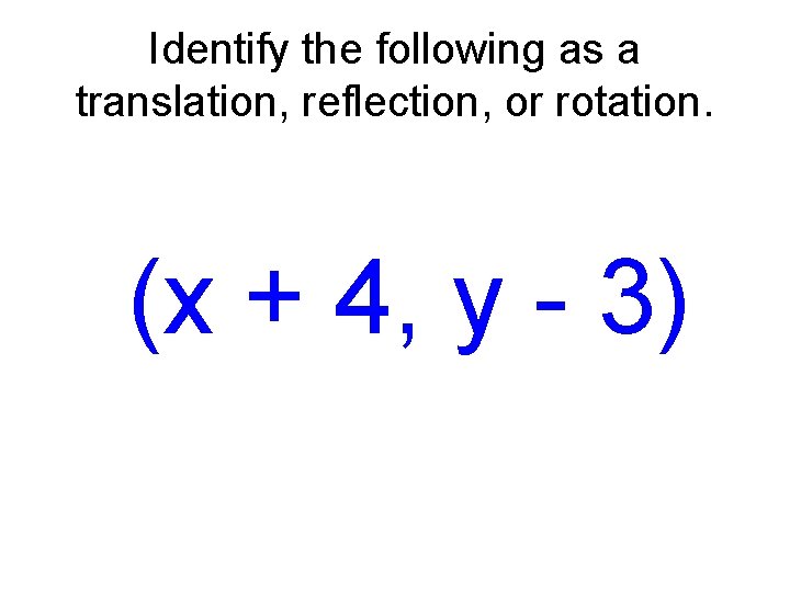 Identify the following as a translation, reflection, or rotation. (x + 4, y -