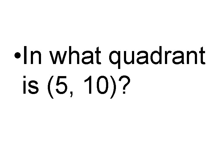  • In what quadrant is (5, 10)? 