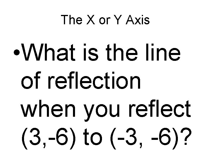 The X or Y Axis • What is the line of reflection when you