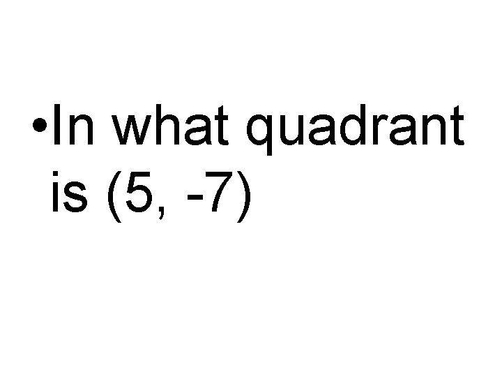  • In what quadrant is (5, -7) 