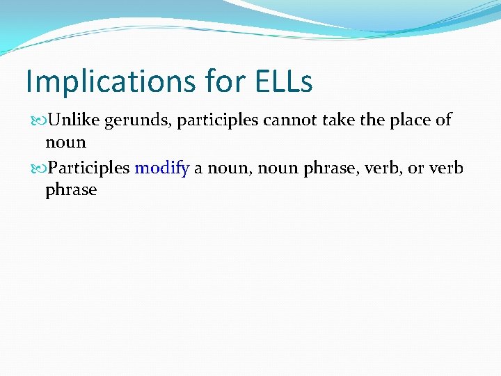Implications for ELLs Unlike gerunds, participles cannot take the place of noun Participles modify