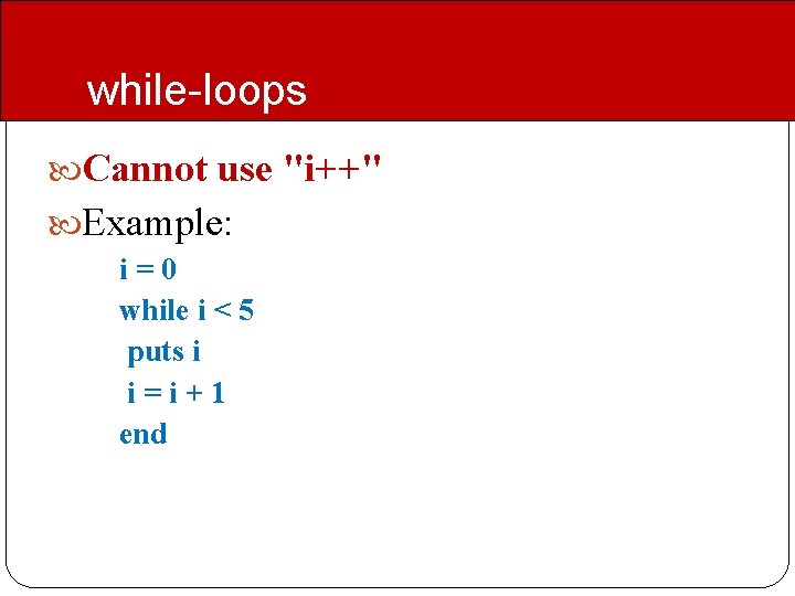while-loops Cannot use "i++" Example: i=0 while i < 5 puts i i=i+1 end