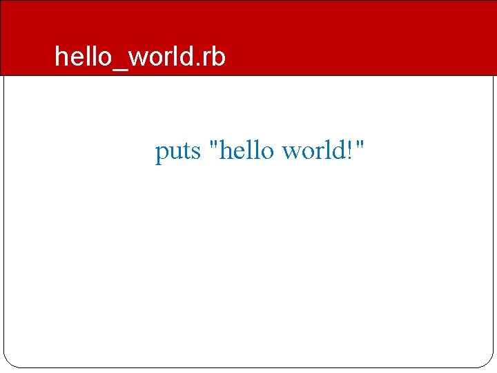 hello_world. rb puts "hello world!" hello_world. rb puts "hello world!"