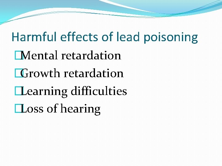 Harmful effects of lead poisoning �Mental retardation �Growth retardation �Learning difficulties �Loss of hearing