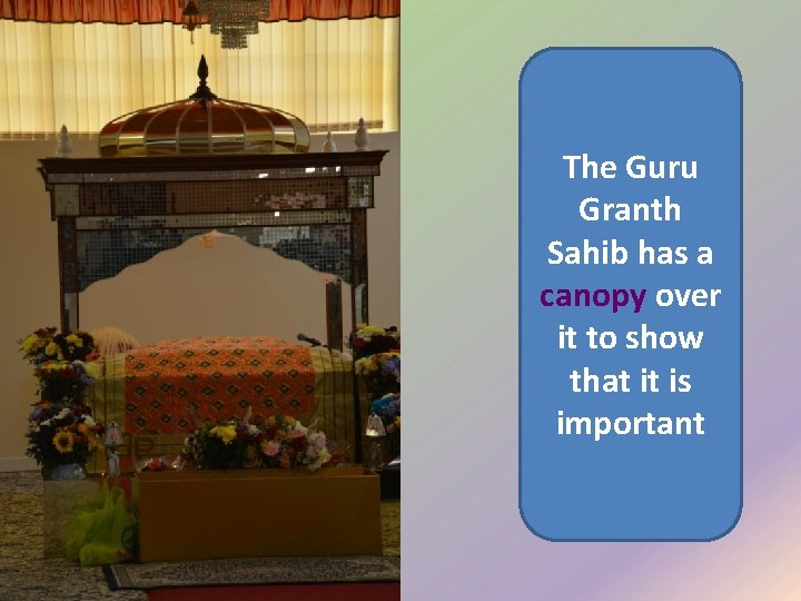The Guru Granth Sahib has a canopy over it to show that it is