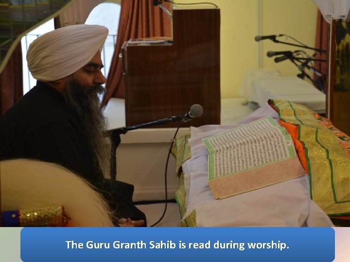 The Guru Granth Sahib is read during worship. 
