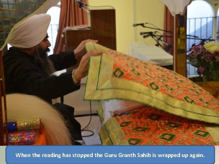 When the reading has stopped the Guru Granth Sahib is wrapped up again. 