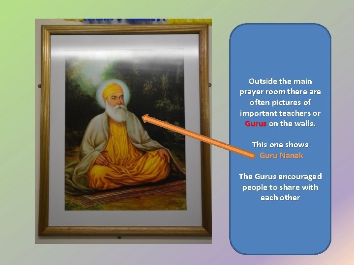 Outside the main prayer room there are often pictures of important teachers or Gurus