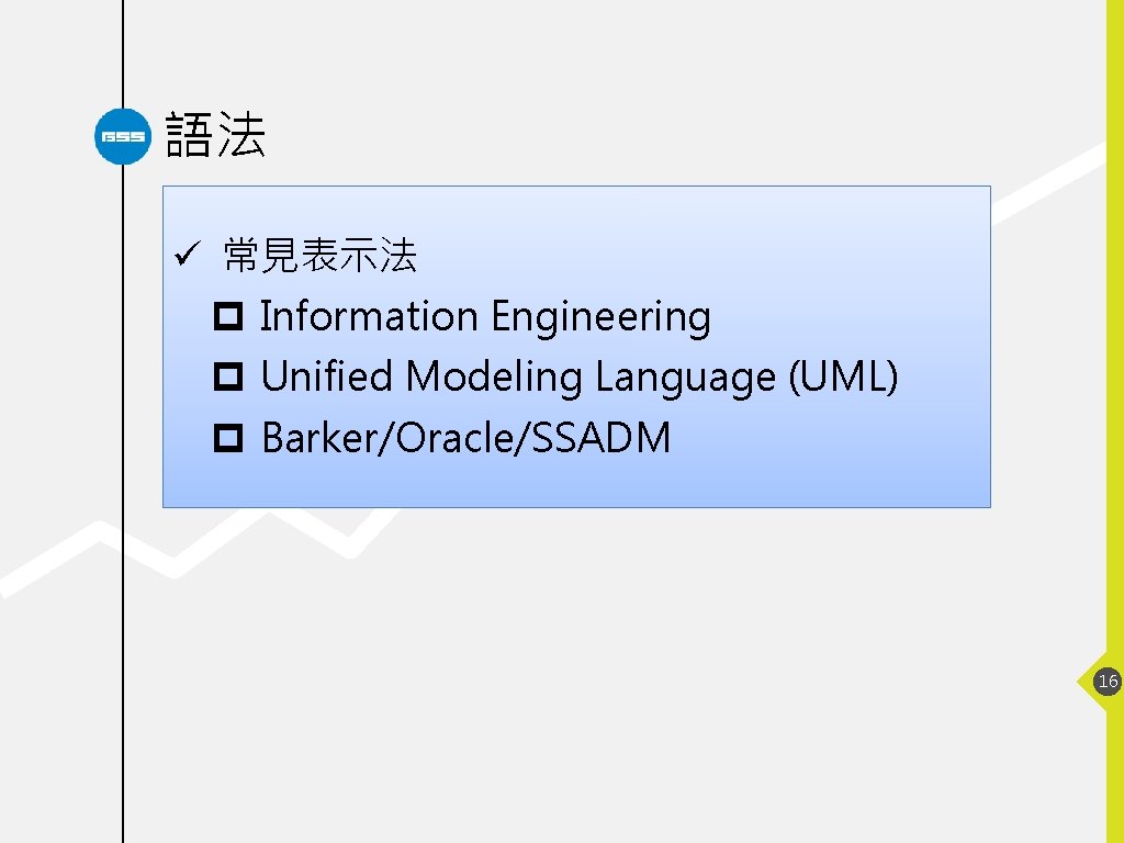 語法 ü 常見表示法 p Information Engineering p Unified Modeling Language (UML) p Barker/Oracle/SSADM 16