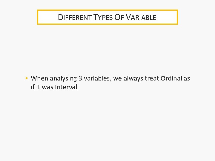 DIFFERENT TYPES OF VARIABLE • When analysing 3 variables, we always treat Ordinal as