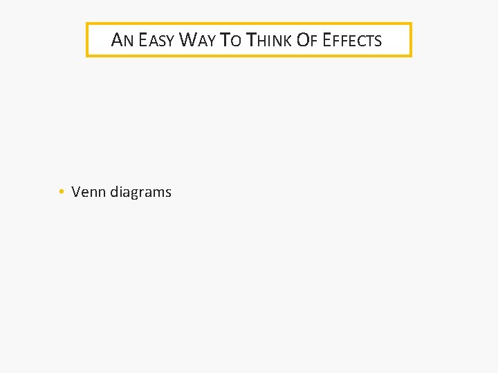 AN EASY WAY TO THINK OF EFFECTS • Venn diagrams 