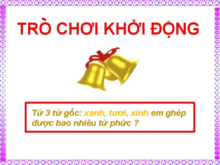 TRO CHƠI KHỞI ĐỘNG Từ 3 từ gốc: xanh, tươi, xinh em ghép được