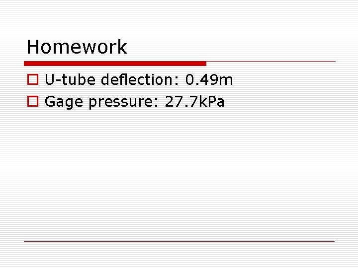 Homework o U-tube deflection: 0. 49 m o Gage pressure: 27. 7 k. Pa