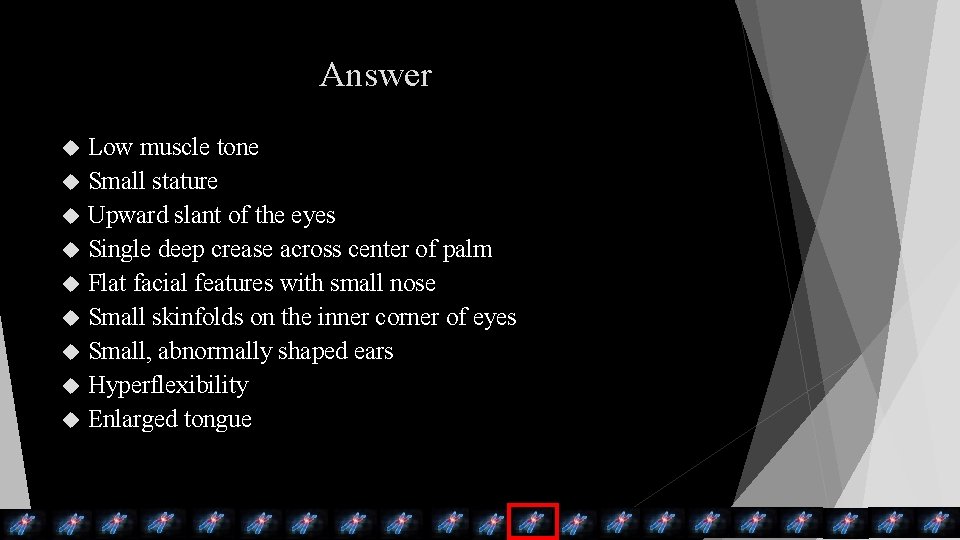 Answer Low muscle tone Small stature Upward slant of the eyes Single deep crease Answer Low muscle tone Small stature Upward slant of the eyes Single deep crease