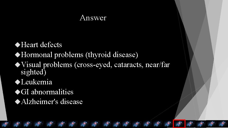 Answer Heart defects Hormonal problems (thyroid disease) Visual problems (cross-eyed, cataracts, near/far sighted) Leukemia Answer Heart defects Hormonal problems (thyroid disease) Visual problems (cross-eyed, cataracts, near/far sighted) Leukemia