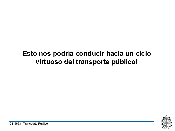 Esto nos podría conducir hacia un ciclo virtuoso del transporte público! ICT-3623 Transporte Público