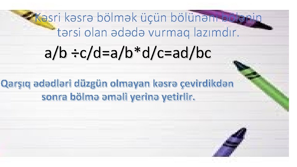 Kəsri kəsrə bölmək üçün bölünəni bölənin tərsi olan ədədə vurmaq lazımdır. a/b ÷c/d=a/b*d/c=ad/bc Qarşıq