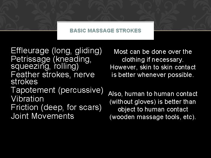 BASIC MASSAGE STROKES Effleurage (long, gliding) Petrissage (kneading, squeezing, rolling) Feather strokes, nerve strokes