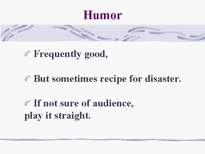 Humor Frequently good, But sometimes recipe for disaster. If not sure of audience, play