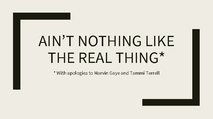 AIN’T NOTHING LIKE THE REAL THING* * With apologies to Marvin Gaye and Tammi