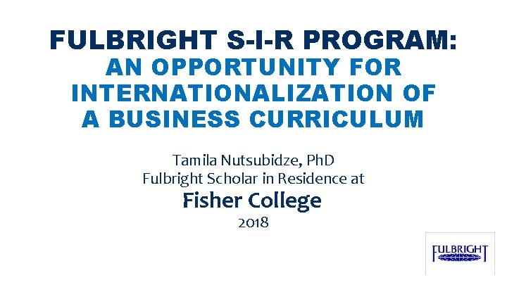 FULBRIGHT S-I-R PROGRAM: AN OPPORTUNITY FOR INTERNATIONALIZATION OF A BUSINESS CURRICULUM Tamila Nutsubidze, Ph.