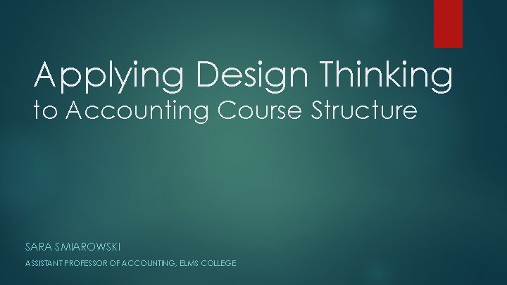 Applying Design Thinking to Accounting Course Structure SARA SMIAROWSKI ASSISTANT PROFESSOR OF ACCOUNTING, ELMS