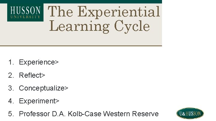 The Experiential Learning Cycle 1. Experience> 2. Reflect> 3. Conceptualize> 4. Experiment> 5. Professor