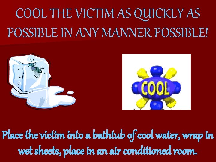 COOL THE VICTIM AS QUICKLY AS POSSIBLE IN ANY MANNER POSSIBLE! Place the victim