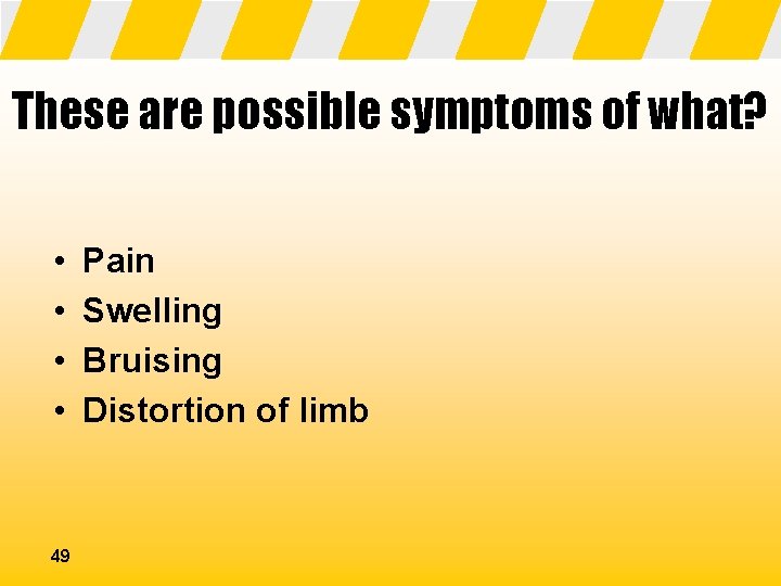 These are possible symptoms of what? • • 49 Pain Swelling Bruising Distortion of