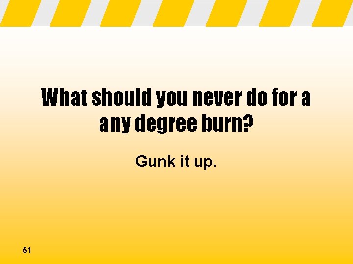 What should you never do for a any degree burn? Gunk it up. 51