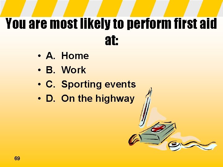You are most likely to perform first aid at: • • 69 A. B.