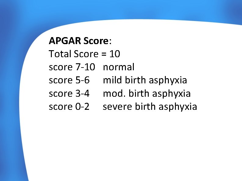 APGAR Score: Total Score = 10 score 7 -10 normal score 5 -6 mild