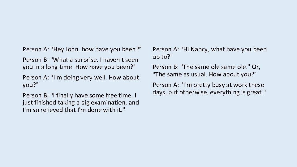 Person A: "Hey John, how have you been? " Person B: "What a surprise.