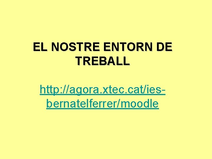 EL NOSTRE ENTORN DE TREBALL http: //agora. xtec. cat/iesbernatelferrer/moodle 