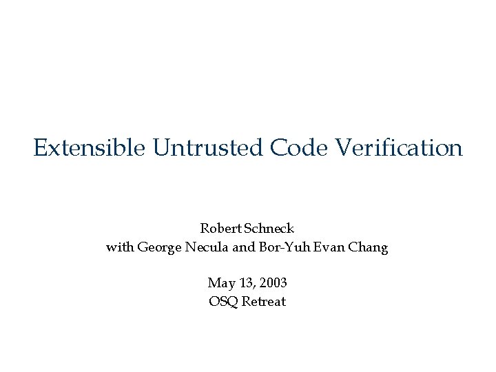 Extensible Untrusted Code Verification Robert Schneck with George Necula and Bor-Yuh Evan Chang May