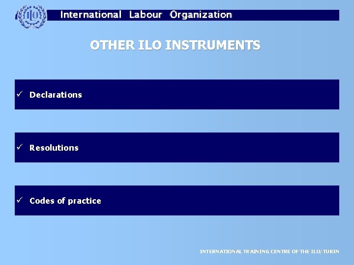 OTHER ILO INSTRUMENTS ü Declarations ü Resolutions ü Codes of practice INTERNATIONAL TRAINING CENTRE