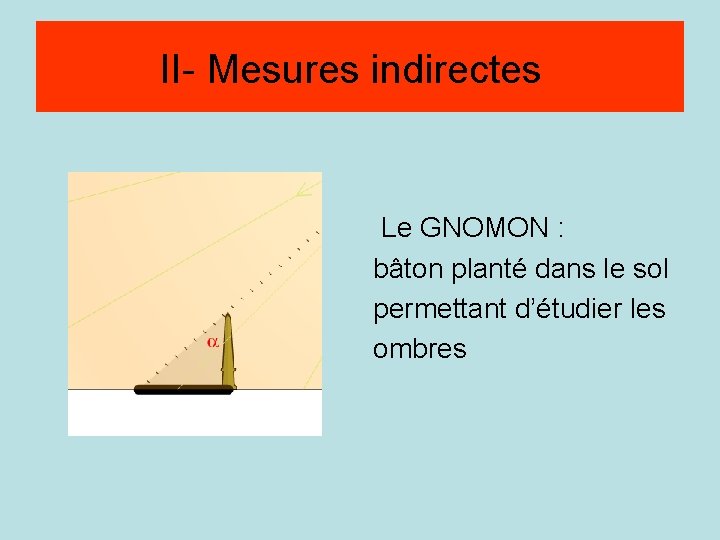 Méthode par visée II- Mesures indirectes Le GNOMON : bâton planté dans le sol