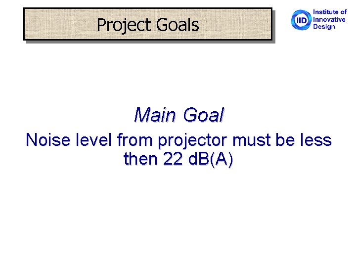 Project Goals Main Goal Noise level from projector must be less then 22 d.