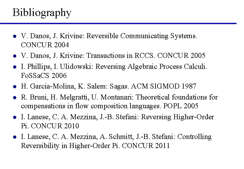Bibliography l l l l V. Danos, J. Krivine: Reversible Communicating Systems. CONCUR 2004