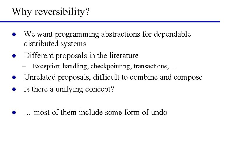 Why reversibility? l l We want programming abstractions for dependable distributed systems Different proposals