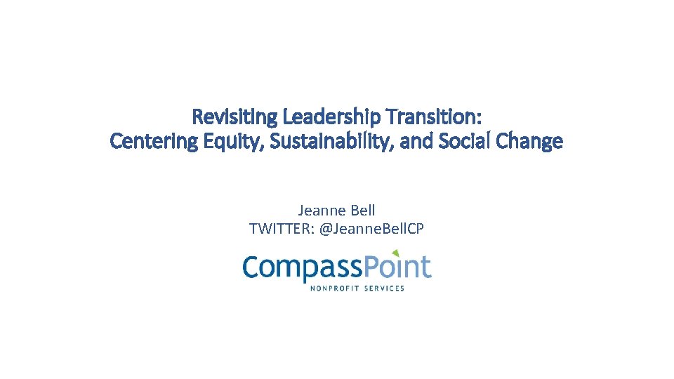 Revisiting Leadership Transition: Centering Equity, Sustainability, and Social Change Jeanne Bell TWITTER: @Jeanne. Bell.