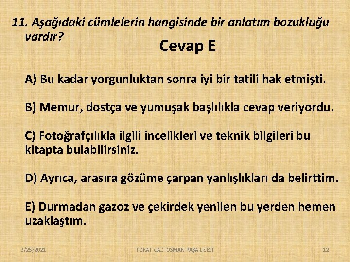 11. Aşağıdaki cümlelerin hangisinde bir anlatım bozukluğu vardır? Cevap E A) Bu kadar yorgunluktan 11. Aşağıdaki cümlelerin hangisinde bir anlatım bozukluğu vardır? Cevap E A) Bu kadar yorgunluktan