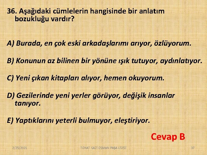 36. Aşağıdaki cümlelerin hangisinde bir anlatım bozukluğu vardır? A) Burada, en çok eski arkadaşlarımı 36. Aşağıdaki cümlelerin hangisinde bir anlatım bozukluğu vardır? A) Burada, en çok eski arkadaşlarımı