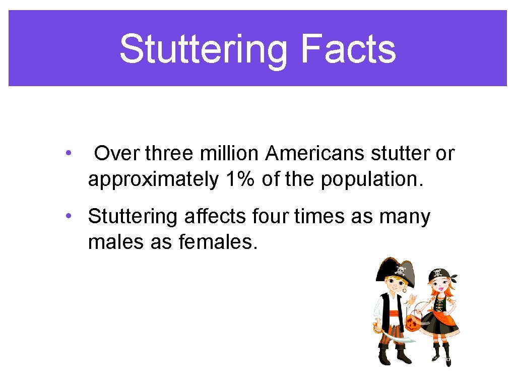Stuttering Facts • Over three million Americans stutter or approximately 1% of the population.