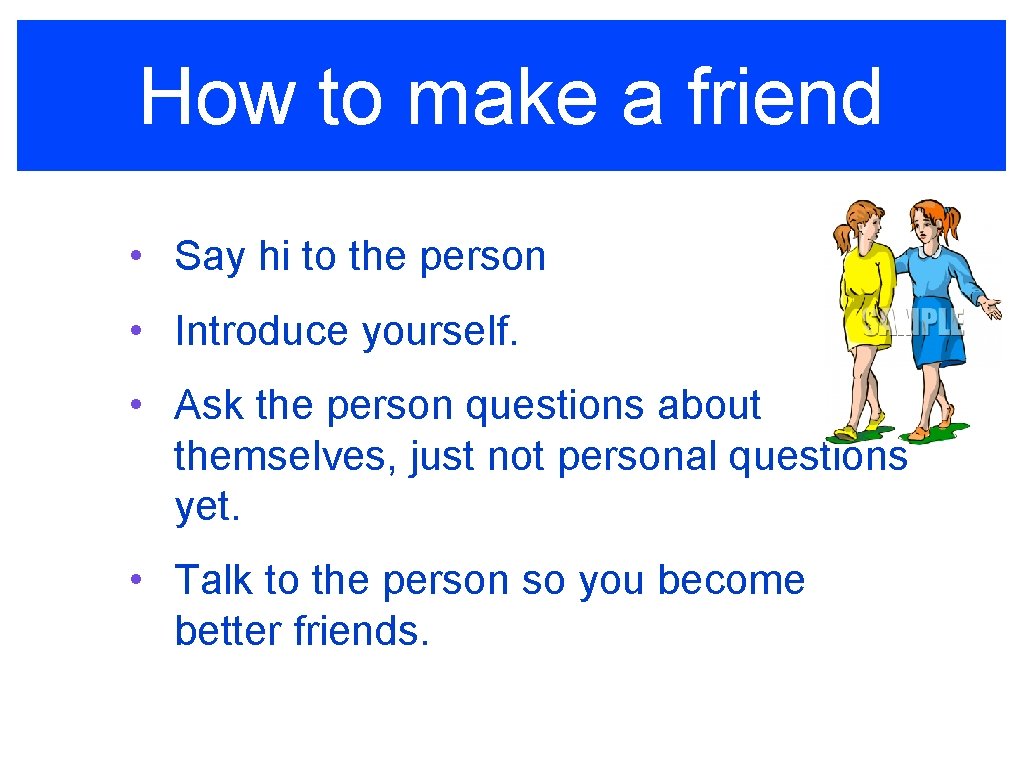 How to make a friend • Say hi to the person • Introduce yourself.