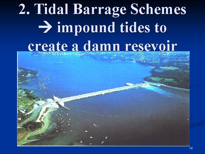 2. Tidal Barrage Schemes impound tides to create a damn resevoir 14 