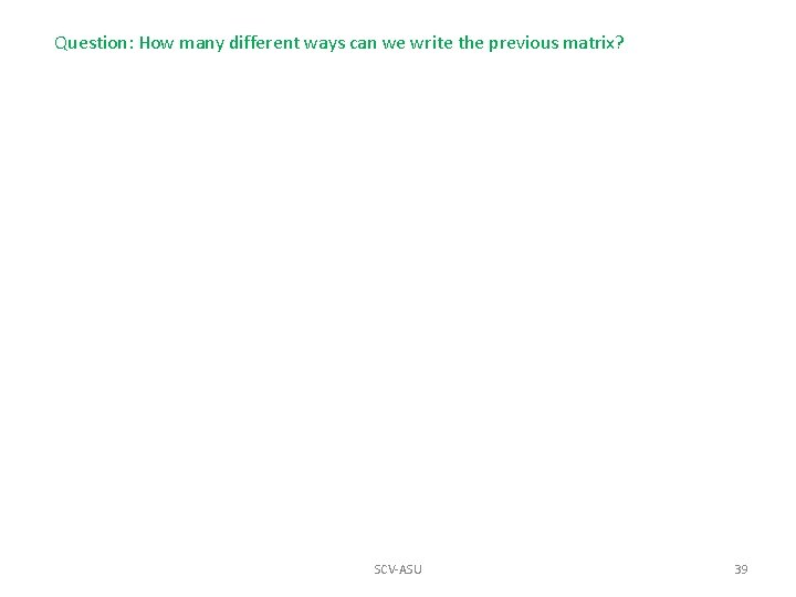 Question: How many different ways can we write the previous matrix? SCV-ASU 39 Question: How many different ways can we write the previous matrix? SCV-ASU 39