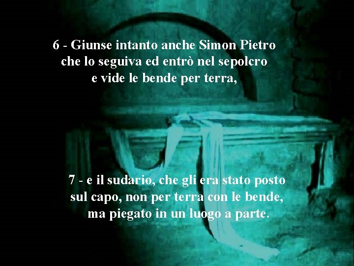 6 - Giunse intanto anche Simon Pietro che lo seguiva ed entrò nel sepolcro