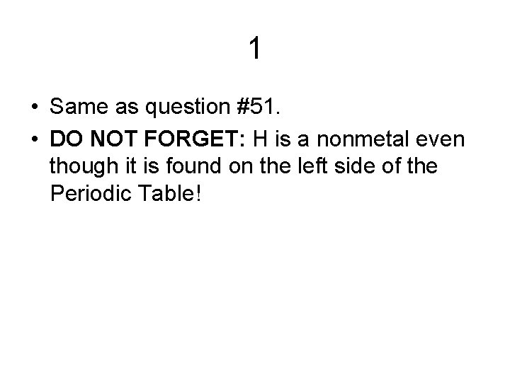 1 • Same as question #51. • DO NOT FORGET: H is a nonmetal